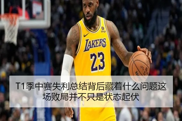 T1季中赛失利总结背后藏着什么问题这场败局并不只是状态起伏