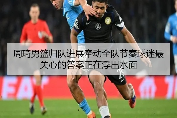 周琦男篮归队进展牵动全队节奏球迷最关心的答案正在浮出水面